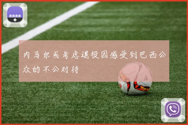 内马尔或考虑退役因感受到巴西公众的不公对待