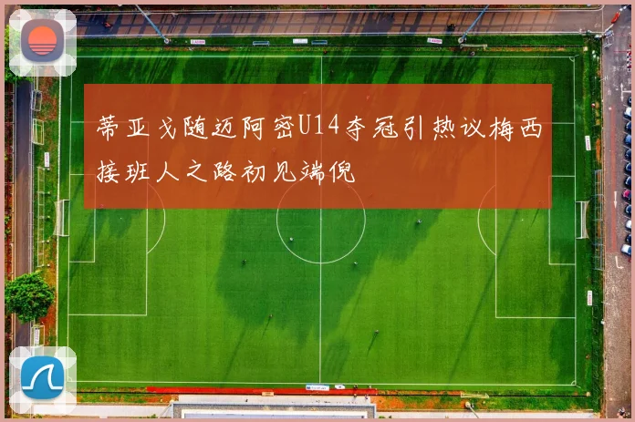 蒂亚戈随迈阿密U14夺冠引热议梅西接班人之路初见端倪