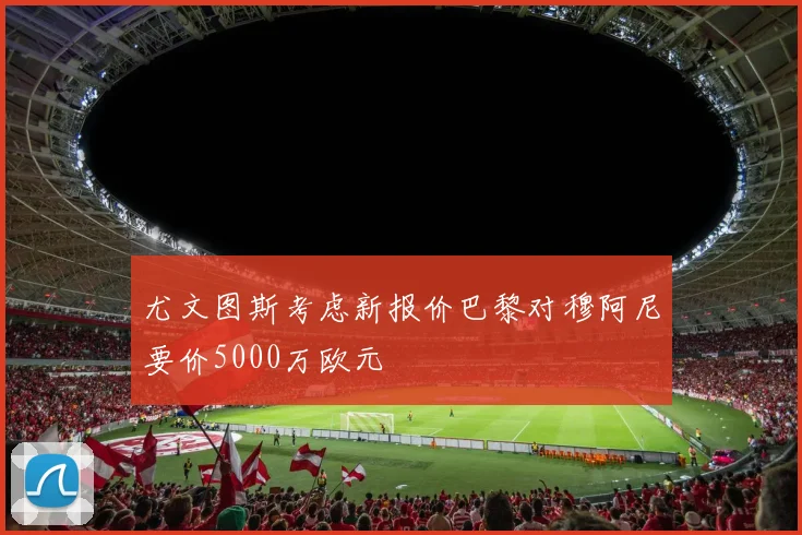 尤文图斯考虑新报价巴黎对穆阿尼要价5000万欧元